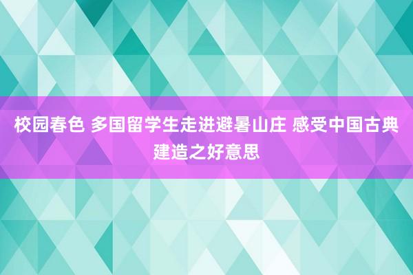 校园春色 多国留学生走进避暑山庄 感受中国古典建造之好意思