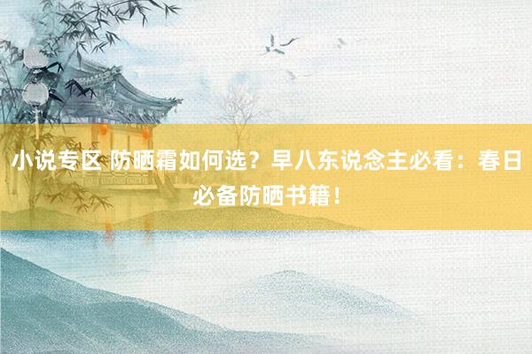 小说专区 防晒霜如何选？早八东说念主必看：春日必备防晒书籍！