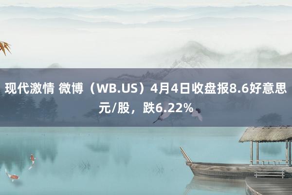 现代激情 微博（WB.US）4月4日收盘报8.6好意思元/股，跌6.22%