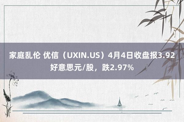 家庭乱伦 优信（UXIN.US）4月4日收盘报3.92好意思元/股，跌2.97%