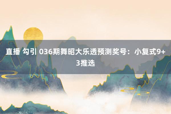 直播 勾引 036期舞昭大乐透预测奖号：小复式9+3推选