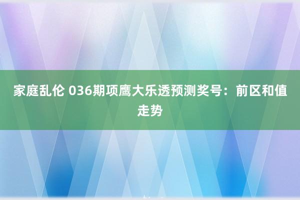 家庭乱伦 036期项鹰大乐透预测奖号：前区和值走势