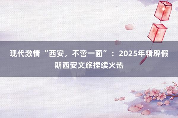现代激情 “西安，不啻一面” ：2025年精辟假期西安文旅捏续火热