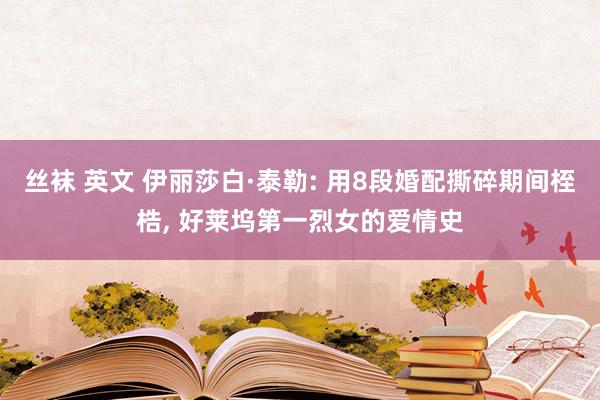 丝袜 英文 伊丽莎白·泰勒: 用8段婚配撕碎期间桎梏， 好莱坞第一烈女的爱情史