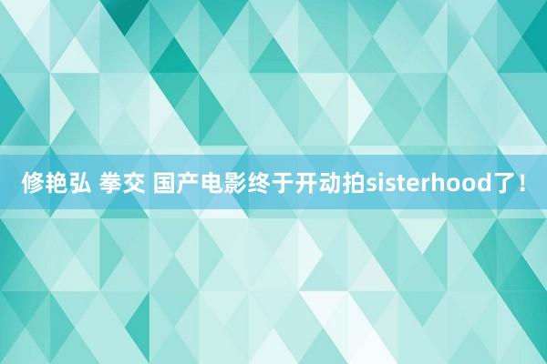 修艳弘 拳交 国产电影终于开动拍sisterhood了！