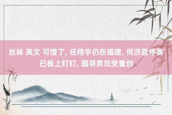 丝袜 英文 可惜了， 任翔宇仍在福建， 何济霆停赛已板上钉钉， 国羽男双受重创