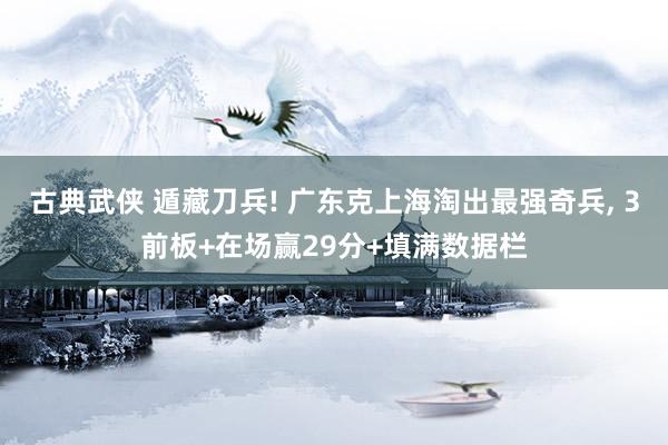 古典武侠 遁藏刀兵! 广东克上海淘出最强奇兵， 3前板+在场赢29分+填满数据栏