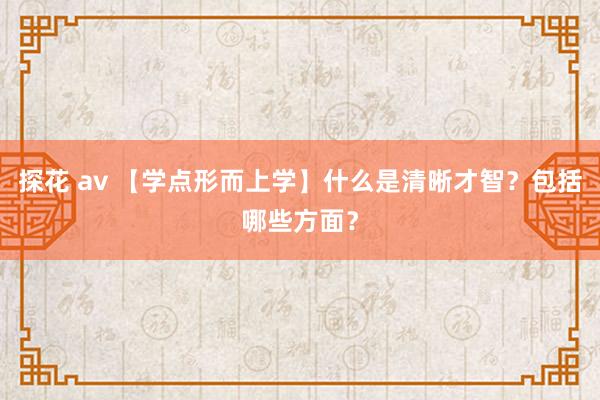 探花 av 【学点形而上学】什么是清晰才智？包括哪些方面？