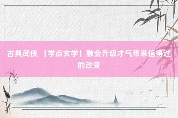 古典武侠 【学点玄学】融会升级才气带来信得过的改变