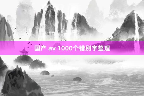 国产 av 1000个错别字整理