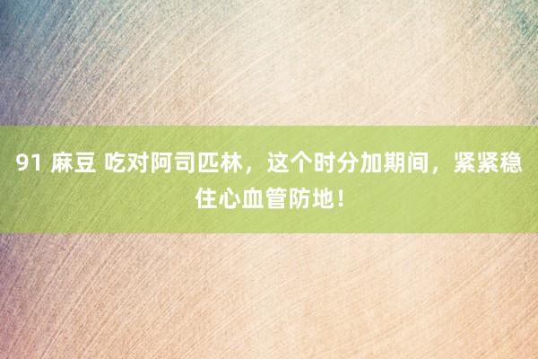 91 麻豆 吃对阿司匹林，这个时分加期间，紧紧稳住心血管防地！