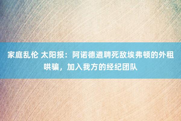 家庭乱伦 太阳报:阿诺德遴聘死敌埃弗顿的外租哄骗,加入我方的经纪团队