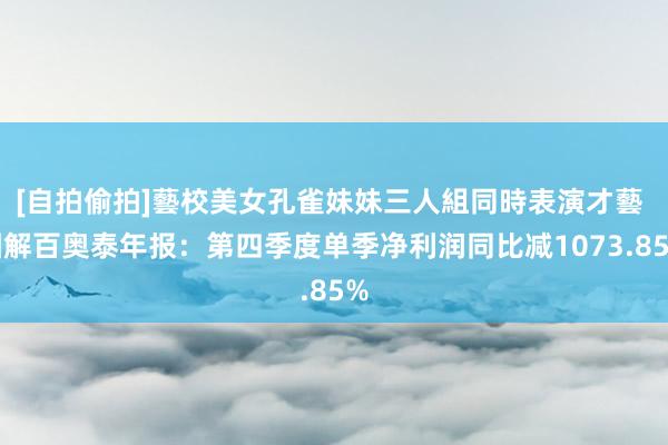 [自拍偷拍]藝校美女孔雀妹妹三人組同時表演才藝 图解百奥泰年报：第四季度单季净利润同比减1073.85%
