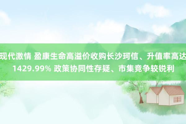 现代激情 盈康生命高溢价收购长沙珂信、升值率高达1429.99% 政策协同性存疑、市集竞争较锐利