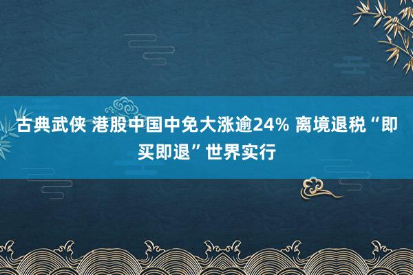 古典武侠 港股中国中免大涨逾24% 离境退税“即买即退”世界实行