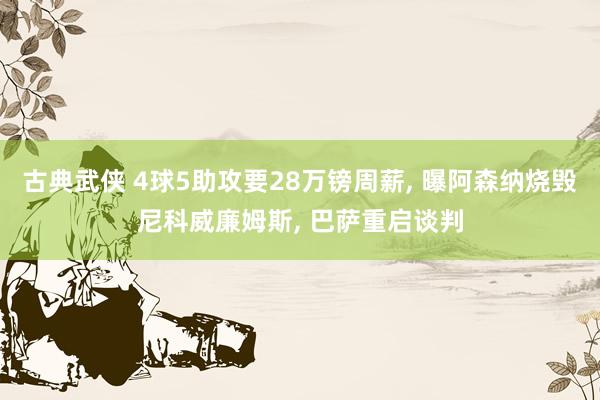 古典武侠 4球5助攻要28万镑周薪， 曝阿森纳烧毁尼科威廉姆斯， 巴萨重启谈判