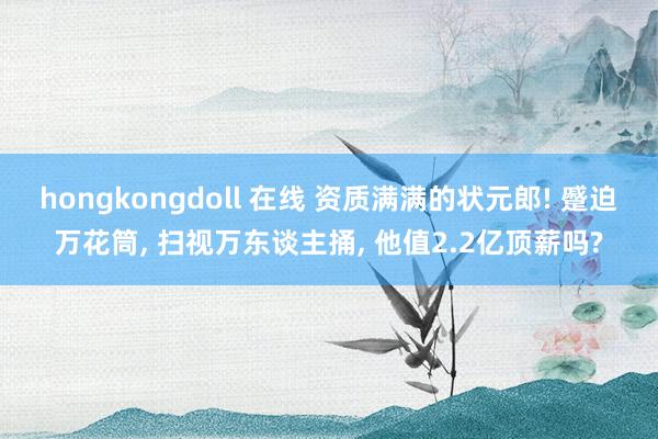 hongkongdoll 在线 资质满满的状元郎! 蹙迫万花筒， 扫视万东谈主捅， 他值2.2亿顶薪吗?