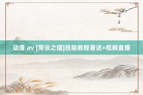 动漫 av [简谈之熠]技能教程著述+视频直播