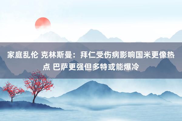 家庭乱伦 克林斯曼：拜仁受伤病影响国米更像热点 巴萨更强但多特或能爆冷