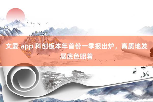 文爱 app 科创板本年首份一季报出炉，高质地发展底色昭着
