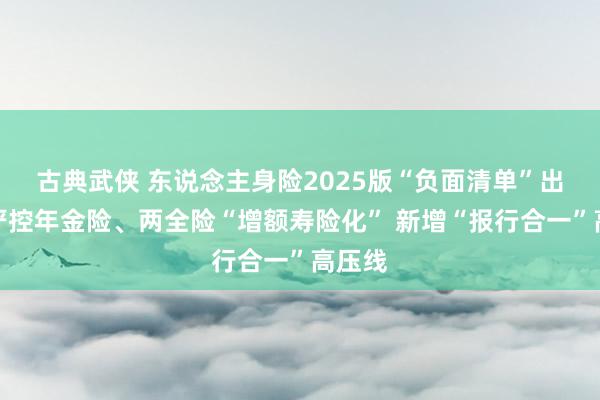 古典武侠 东说念主身险2025版“负面清单”出炉：严控年金险、两全险“增额寿险化” 新增“报行合一”高压线