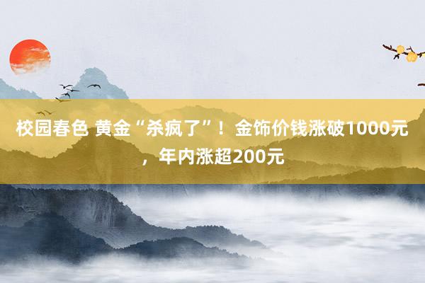 校园春色 黄金“杀疯了”！金饰价钱涨破1000元，年内涨超200元