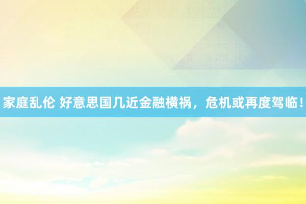 家庭乱伦 好意思国几近金融横祸，危机或再度驾临！