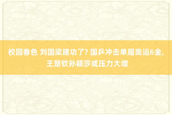 校园春色 刘国梁建功了? 国乒冲击单届奥运6金， 王楚钦孙颖莎或压力大增