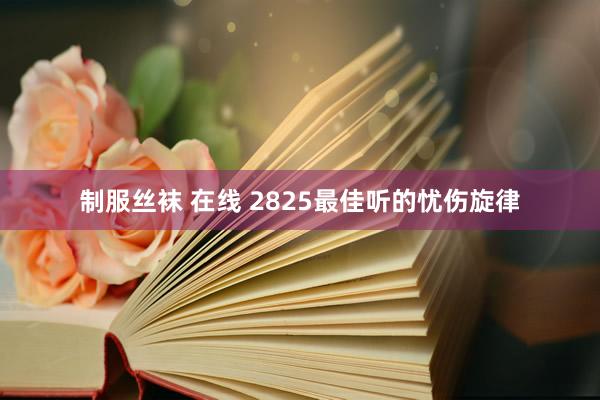制服丝袜 在线 2825最佳听的忧伤旋律