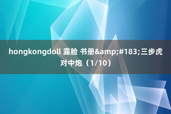 hongkongdoll 露脸 书册&#183;三步虎对中炮（1/10）