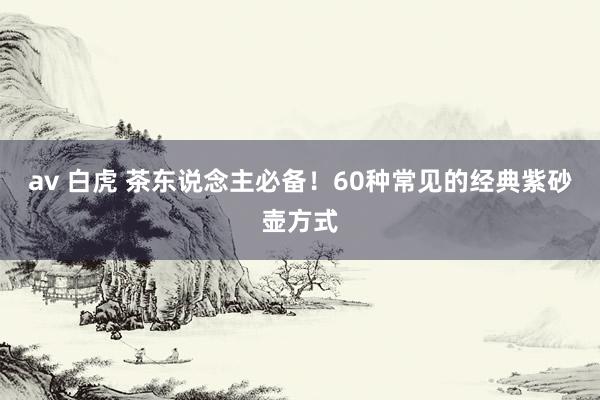 av 白虎 茶东说念主必备！60种常见的经典紫砂壶方式