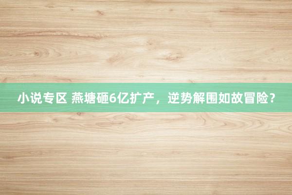 小说专区 燕塘砸6亿扩产，逆势解围如故冒险？