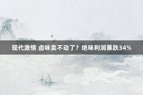 现代激情 卤味卖不动了？绝味利润暴跌34%