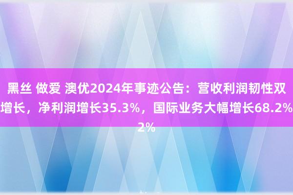 黑丝 做爱 澳优2024年事迹公告：营收利润韧性双增长，净利润增长35.3%，国际业务大幅增长68.2%