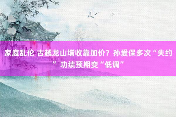 家庭乱伦 古越龙山增收靠加价？孙爱保多次“失约” 功绩预期变“低调”