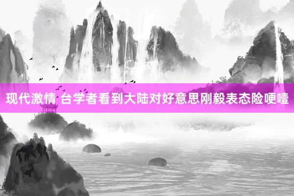 现代激情 台学者看到大陆对好意思刚毅表态险哽噎