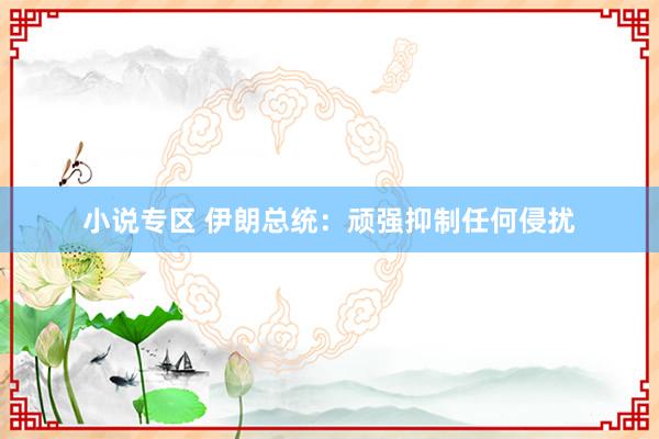 小说专区 伊朗总统：顽强抑制任何侵扰