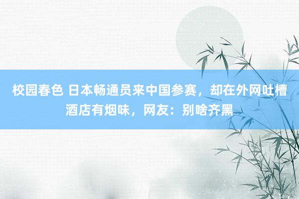 校园春色 日本畅通员来中国参赛，却在外网吐槽酒店有烟味，网友：别啥齐黑