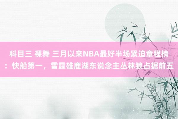 科目三 裸舞 三月以来NBA最好半场紧迫章程榜:快船第一,雷霆雄鹿湖东说念主丛林狼占据前五