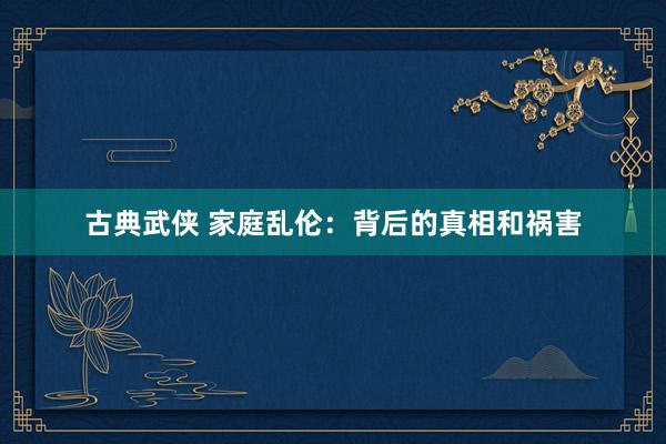古典武侠 家庭乱伦：背后的真相和祸害