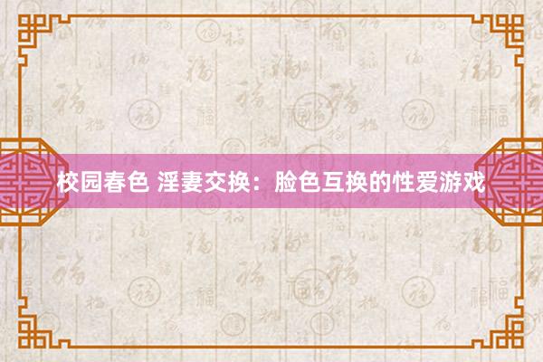 校园春色 淫妻交换：脸色互换的性爱游戏