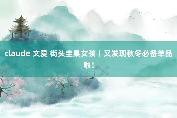 claude 文爱 街头圭臬女孩｜又发现秋冬必备单品啦！