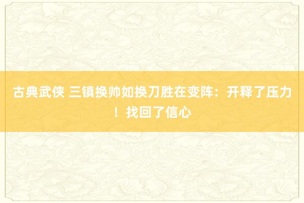 古典武侠 三镇换帅如换刀胜在变阵：开释了压力！找回了信心