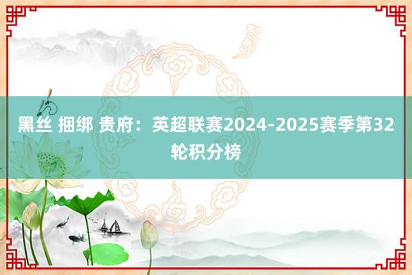 黑丝 捆绑 贵府：英超联赛2024-2025赛季第32轮积分榜
