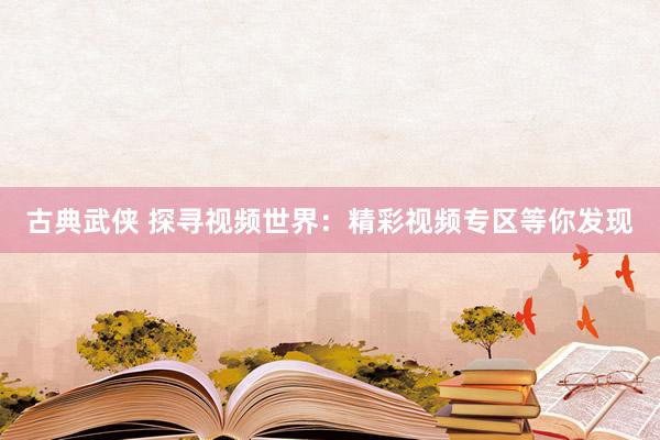 古典武侠 探寻视频世界：精彩视频专区等你发现
