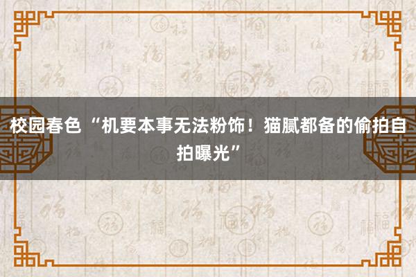 校园春色 “机要本事无法粉饰！猫腻都备的偷拍自拍曝光”