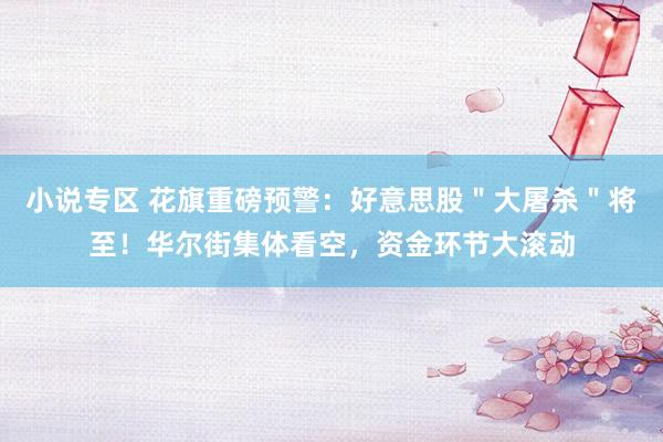小说专区 花旗重磅预警：好意思股＂大屠杀＂将至！华尔街集体看空，资金环节大滚动