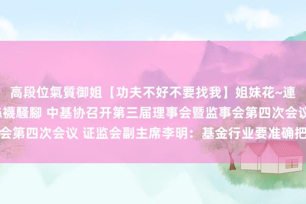 高段位氣質御姐【功夫不好不要找我】姐妹花~連體絲襪~大奶晃動~絲襪騷腳 中基协召开第三届理事会暨监事会第四次会议 证监会副主席李明：基金行业要准确把捏神气和机遇