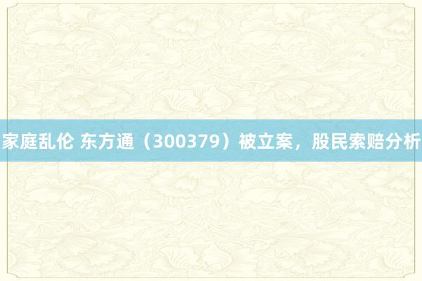 家庭乱伦 东方通（300379）被立案，股民索赔分析