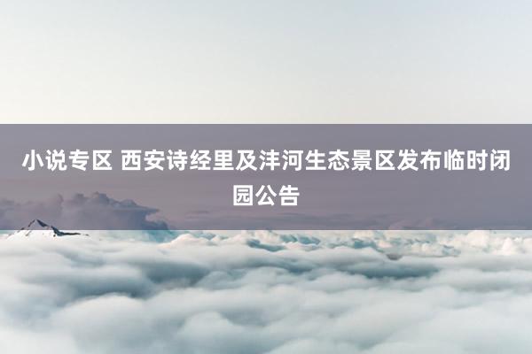 小说专区 西安诗经里及沣河生态景区发布临时闭园公告